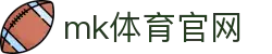 MK体育官网 - MK SPORTS 综合体育资讯中心